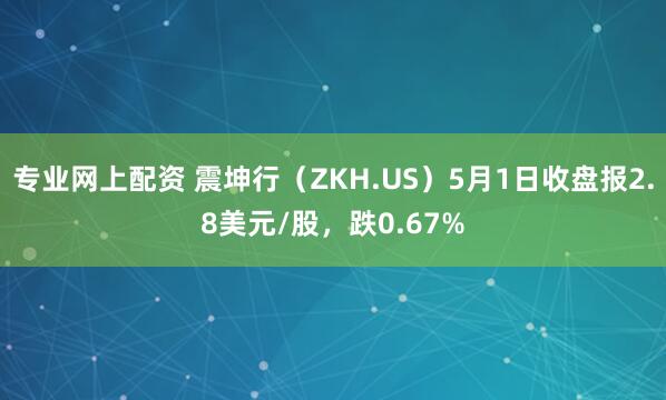 专业网上配资 震坤行（ZKH.US）5月1日收盘报2.8美元/股，跌0.67%