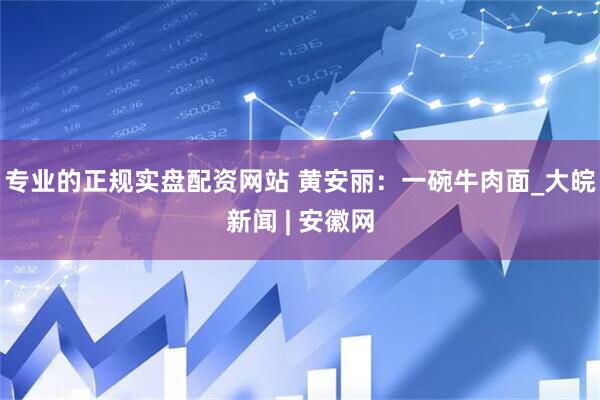 专业的正规实盘配资网站 黄安丽：一碗牛肉面_大皖新闻 | 安徽网