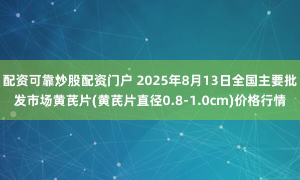 配资可靠炒股配资门户 2025年8月13日全国主要批发市场黄芪片(黄芪片直径0.8-1.0cm)价格行情