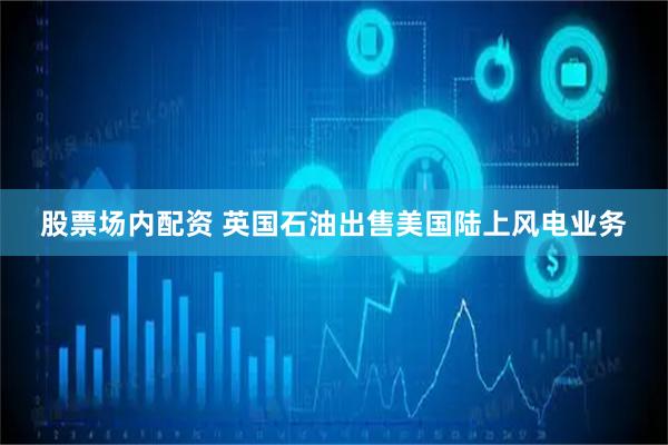 股票场内配资 英国石油出售美国陆上风电业务