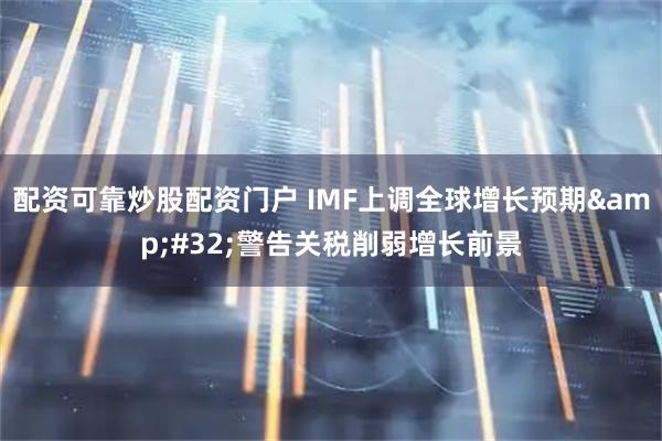 配资可靠炒股配资门户 IMF上调全球增长预期 警告关税削弱增长前景