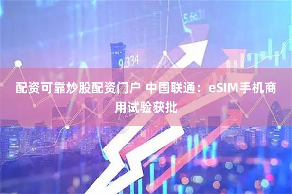 配资可靠炒股配资门户 中国联通：eSIM手机商用试验获批