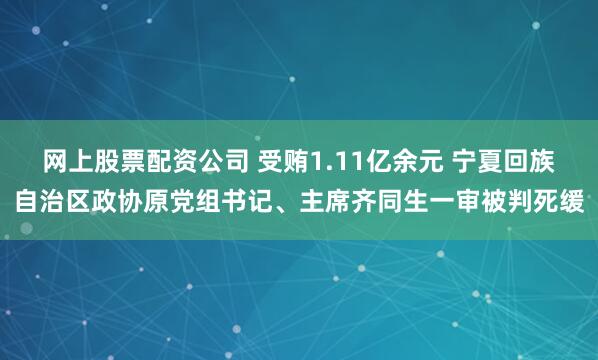 网上股票配资公司 受贿1.11亿余元 宁夏回族自治区政协原党组书记、主席齐同生一审被判死缓