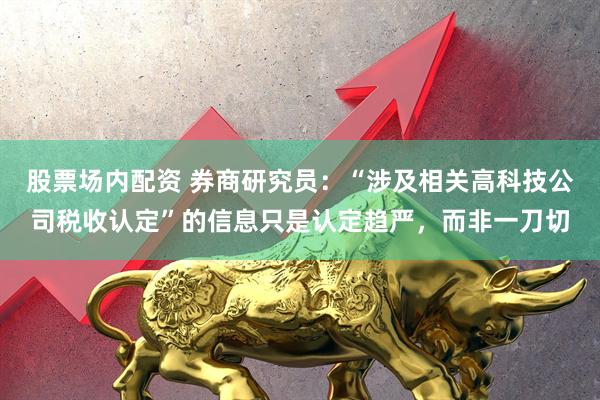 股票场内配资 券商研究员：“涉及相关高科技公司税收认定”的信息只是认定趋严，而非一刀切