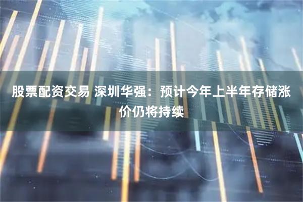 股票配资交易 深圳华强：预计今年上半年存储涨价仍将持续