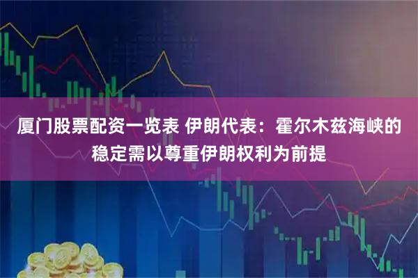 厦门股票配资一览表 伊朗代表：霍尔木兹海峡的稳定需以尊重伊朗权利为前提