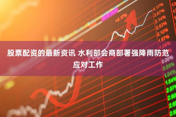 股票配资的最新资讯 水利部会商部署强降雨防范应对工作