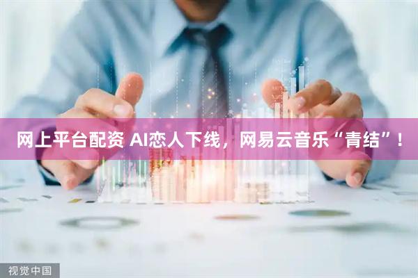 网上平台配资 AI恋人下线，网易云音乐“青结”！