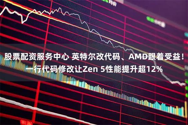股票配资服务中心 英特尔改代码、AMD跟着受益！一行代码修改让Zen 5性能提升超12%