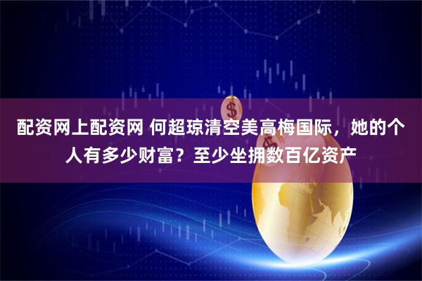 配资网上配资网 何超琼清空美高梅国际，她的个人有多少财富？至少坐拥数百亿资产