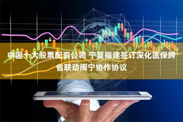 中国十大股票配资公司 宁夏福建签订深化医保跨省联动闽宁协作协议