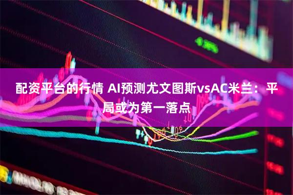 配资平台的行情 AI预测尤文图斯vsAC米兰：平局或为第一落点