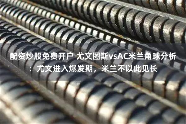 配资炒股免费开户 尤文图斯vsAC米兰角球分析：尤文进入爆发期，米兰不以此见长
