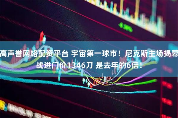 高声誉网络配资平台 宇宙第一球市！尼克斯主场揭幕战进门价1346刀 是去年的6倍！