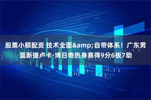 股票小额配资 技术全面&自带体系！广东男篮新援卢卡·博日奇热身赛得9分6板7助